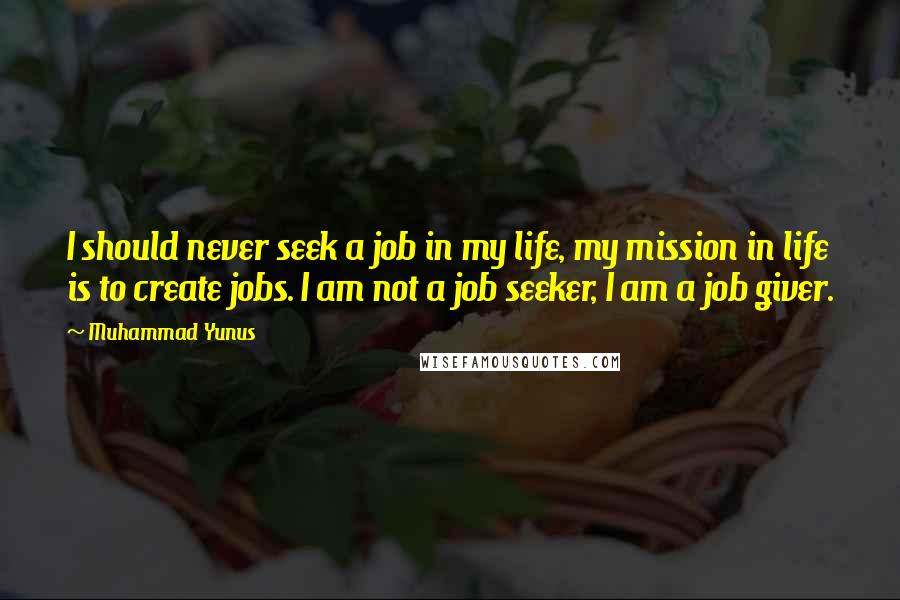 Muhammad Yunus Quotes: I should never seek a job in my life, my mission in life is to create jobs. I am not a job seeker, I am a job giver.