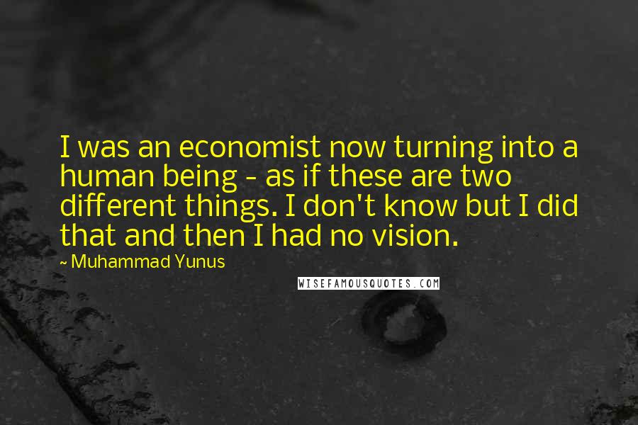 Muhammad Yunus Quotes: I was an economist now turning into a human being - as if these are two different things. I don't know but I did that and then I had no vision.