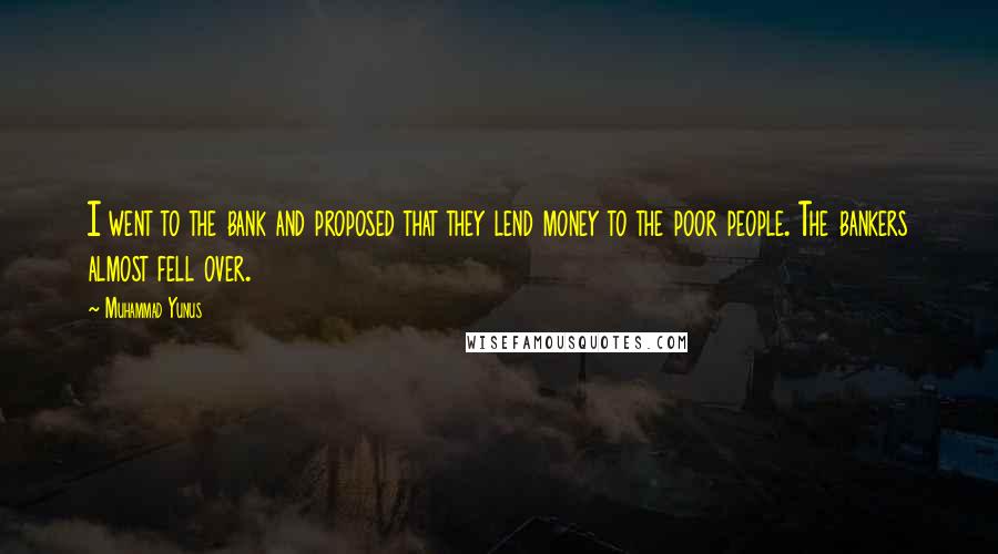 Muhammad Yunus Quotes: I went to the bank and proposed that they lend money to the poor people. The bankers almost fell over.