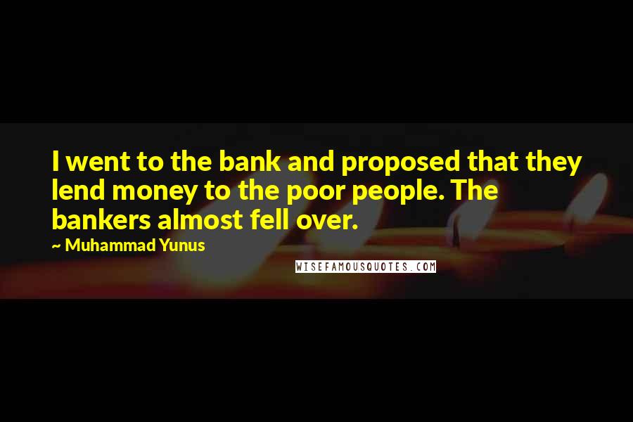 Muhammad Yunus Quotes: I went to the bank and proposed that they lend money to the poor people. The bankers almost fell over.