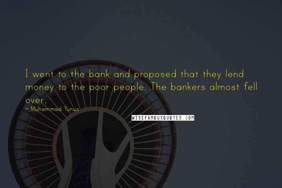 Muhammad Yunus Quotes: I went to the bank and proposed that they lend money to the poor people. The bankers almost fell over.
