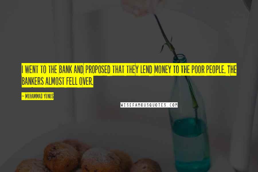 Muhammad Yunus Quotes: I went to the bank and proposed that they lend money to the poor people. The bankers almost fell over.