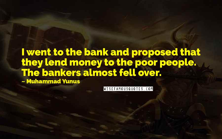 Muhammad Yunus Quotes: I went to the bank and proposed that they lend money to the poor people. The bankers almost fell over.