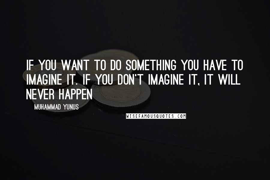 Muhammad Yunus Quotes: If you want to do something you have to imagine it. If you don't imagine it, it will never happen