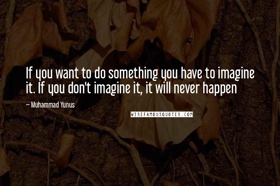 Muhammad Yunus Quotes: If you want to do something you have to imagine it. If you don't imagine it, it will never happen