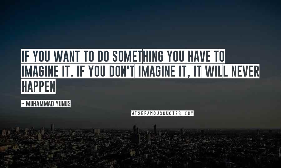 Muhammad Yunus Quotes: If you want to do something you have to imagine it. If you don't imagine it, it will never happen