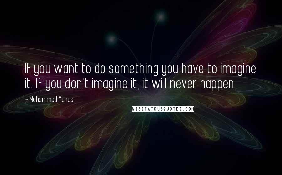 Muhammad Yunus Quotes: If you want to do something you have to imagine it. If you don't imagine it, it will never happen