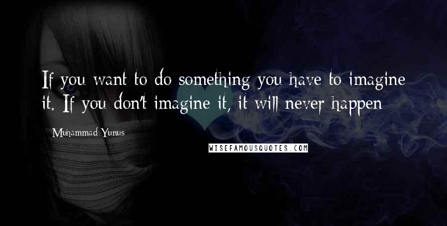 Muhammad Yunus Quotes: If you want to do something you have to imagine it. If you don't imagine it, it will never happen