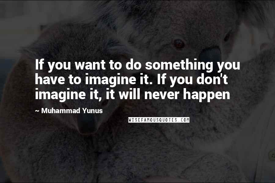 Muhammad Yunus Quotes: If you want to do something you have to imagine it. If you don't imagine it, it will never happen