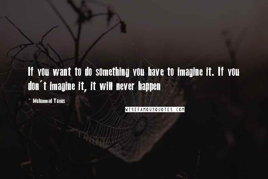 Muhammad Yunus Quotes: If you want to do something you have to imagine it. If you don't imagine it, it will never happen