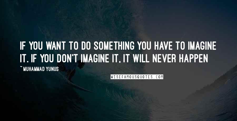 Muhammad Yunus Quotes: If you want to do something you have to imagine it. If you don't imagine it, it will never happen