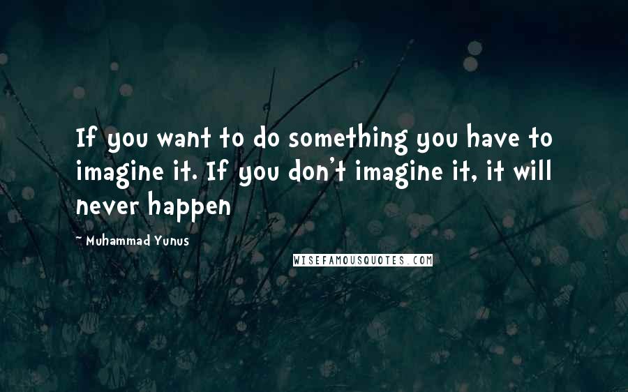 Muhammad Yunus Quotes: If you want to do something you have to imagine it. If you don't imagine it, it will never happen