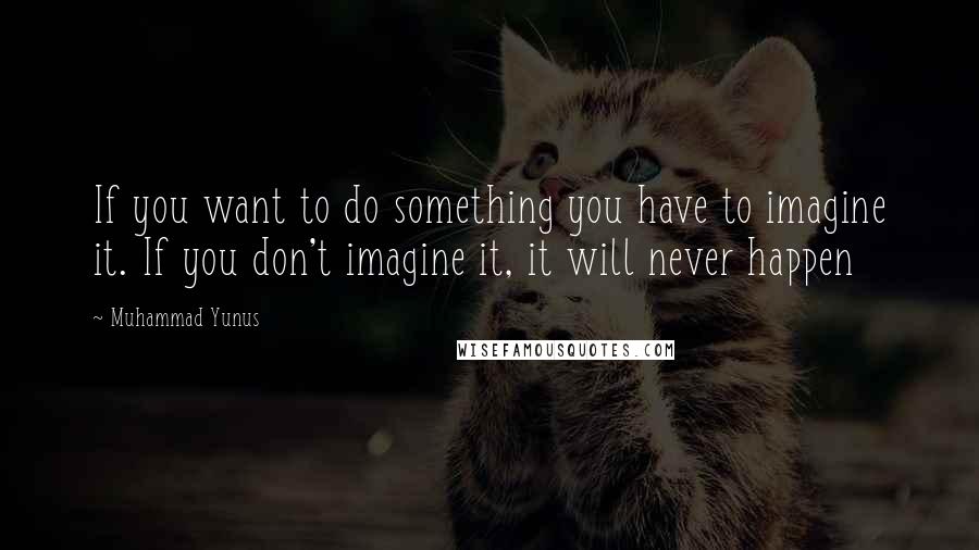 Muhammad Yunus Quotes: If you want to do something you have to imagine it. If you don't imagine it, it will never happen