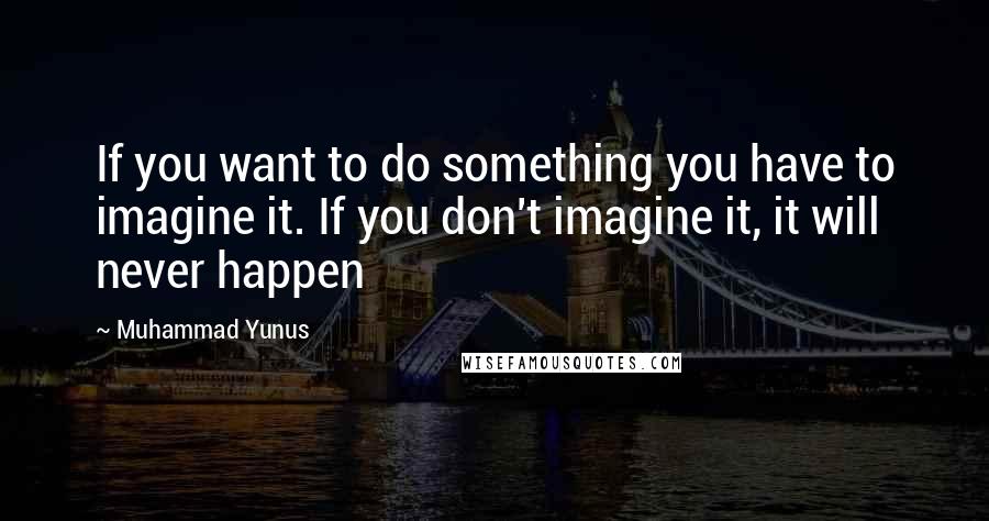 Muhammad Yunus Quotes: If you want to do something you have to imagine it. If you don't imagine it, it will never happen