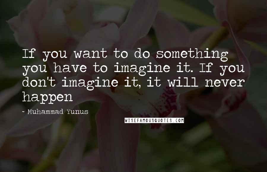 Muhammad Yunus Quotes: If you want to do something you have to imagine it. If you don't imagine it, it will never happen