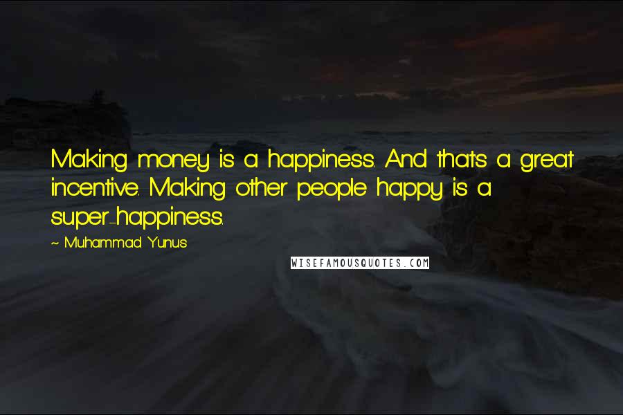 Muhammad Yunus Quotes: Making money is a happiness. And that's a great incentive. Making other people happy is a super-happiness.