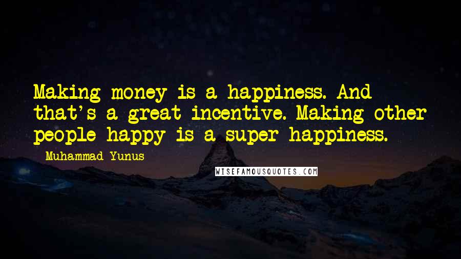 Muhammad Yunus Quotes: Making money is a happiness. And that's a great incentive. Making other people happy is a super-happiness.