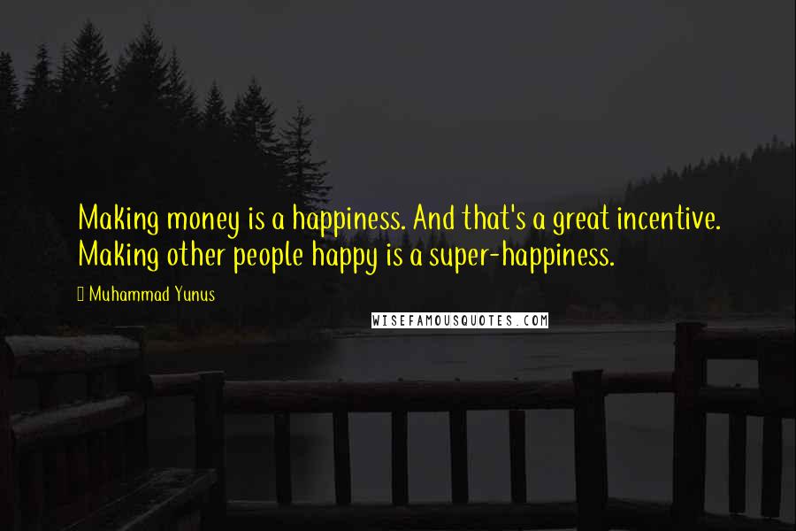 Muhammad Yunus Quotes: Making money is a happiness. And that's a great incentive. Making other people happy is a super-happiness.