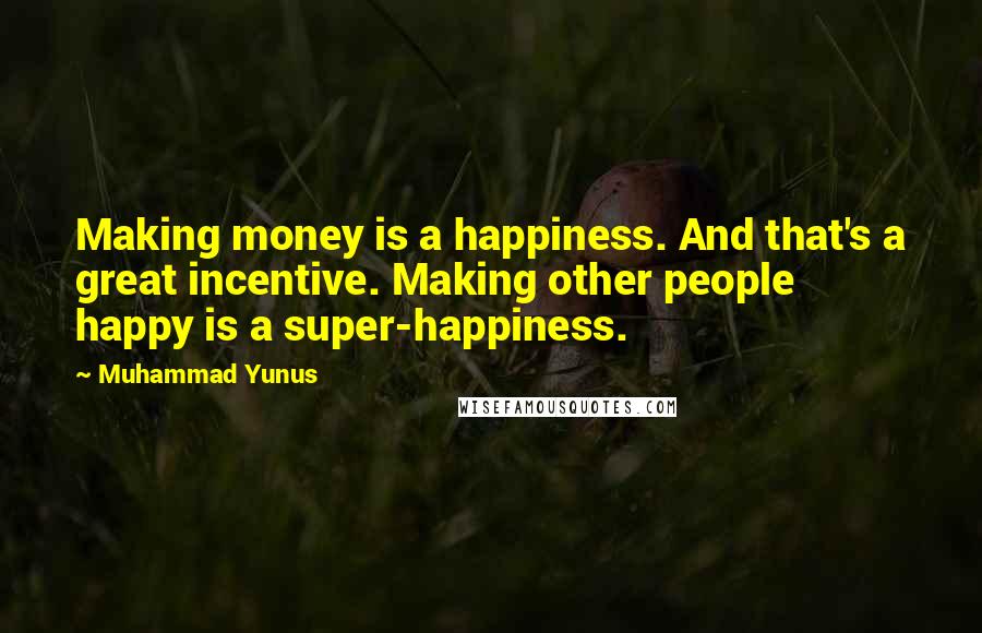 Muhammad Yunus Quotes: Making money is a happiness. And that's a great incentive. Making other people happy is a super-happiness.