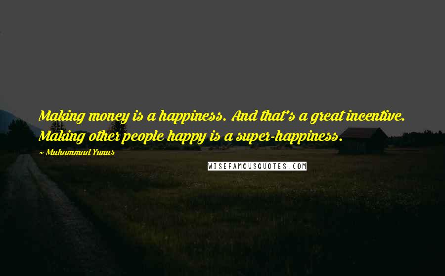 Muhammad Yunus Quotes: Making money is a happiness. And that's a great incentive. Making other people happy is a super-happiness.