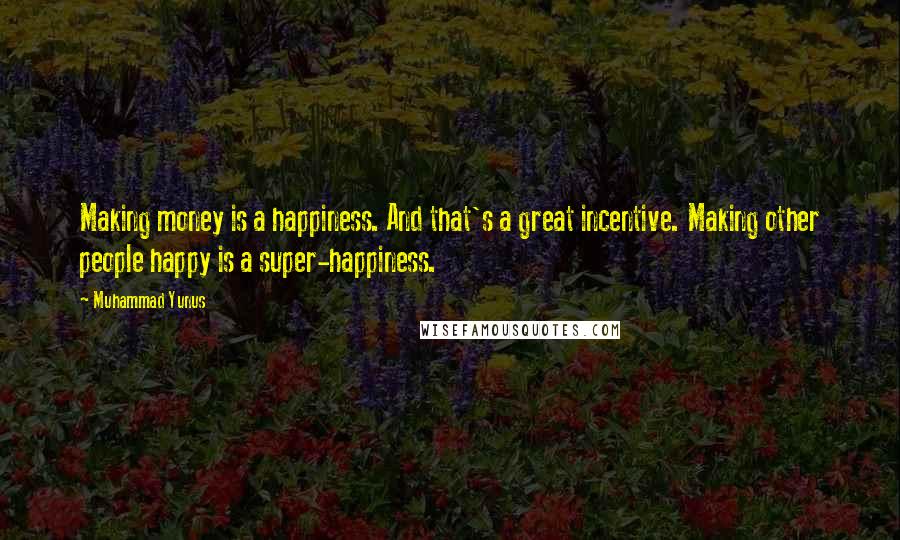 Muhammad Yunus Quotes: Making money is a happiness. And that's a great incentive. Making other people happy is a super-happiness.