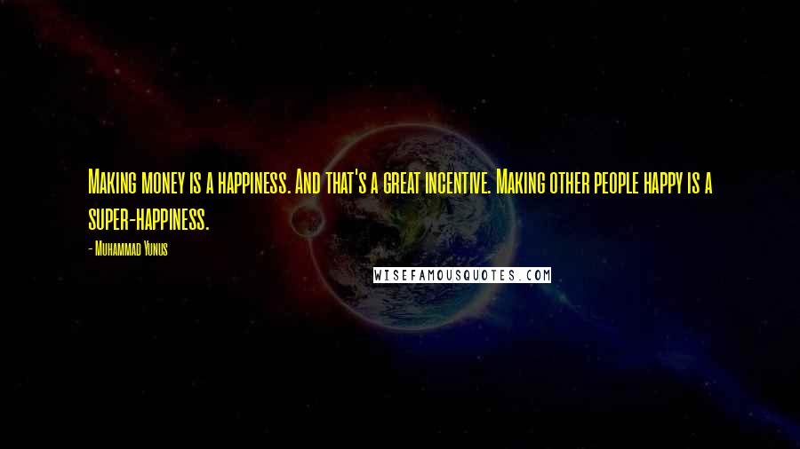 Muhammad Yunus Quotes: Making money is a happiness. And that's a great incentive. Making other people happy is a super-happiness.