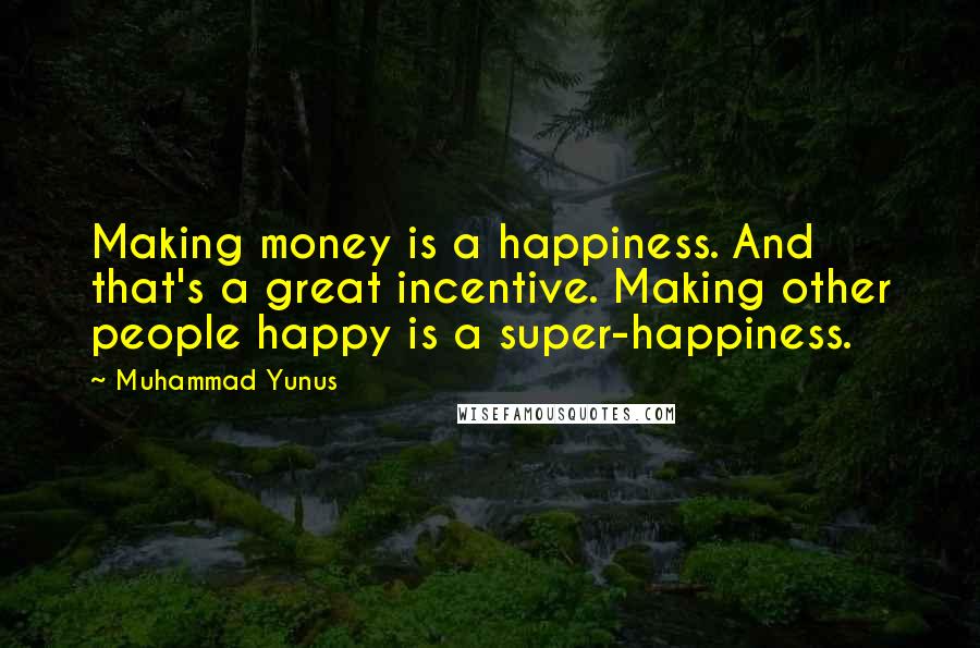 Muhammad Yunus Quotes: Making money is a happiness. And that's a great incentive. Making other people happy is a super-happiness.