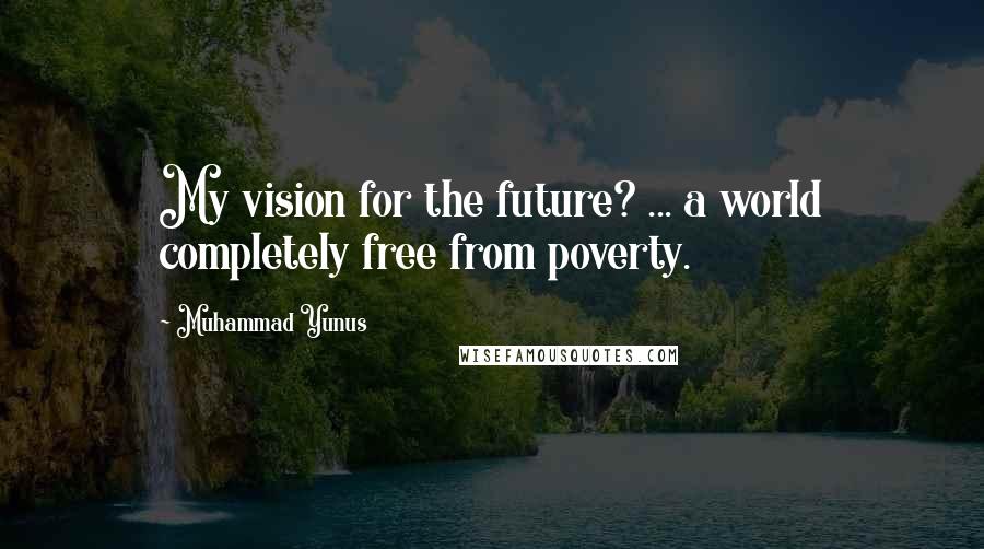 Muhammad Yunus Quotes: My vision for the future? ... a world completely free from poverty.