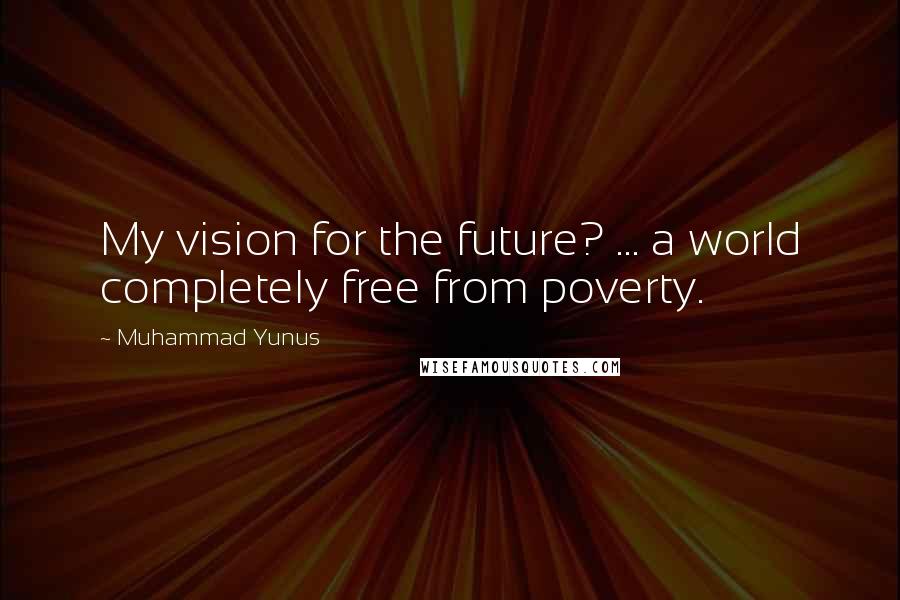 Muhammad Yunus Quotes: My vision for the future? ... a world completely free from poverty.