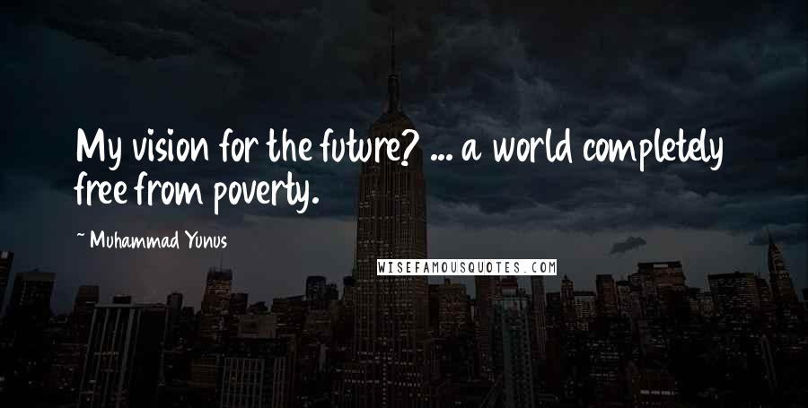 Muhammad Yunus Quotes: My vision for the future? ... a world completely free from poverty.