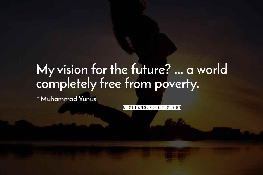 Muhammad Yunus Quotes: My vision for the future? ... a world completely free from poverty.