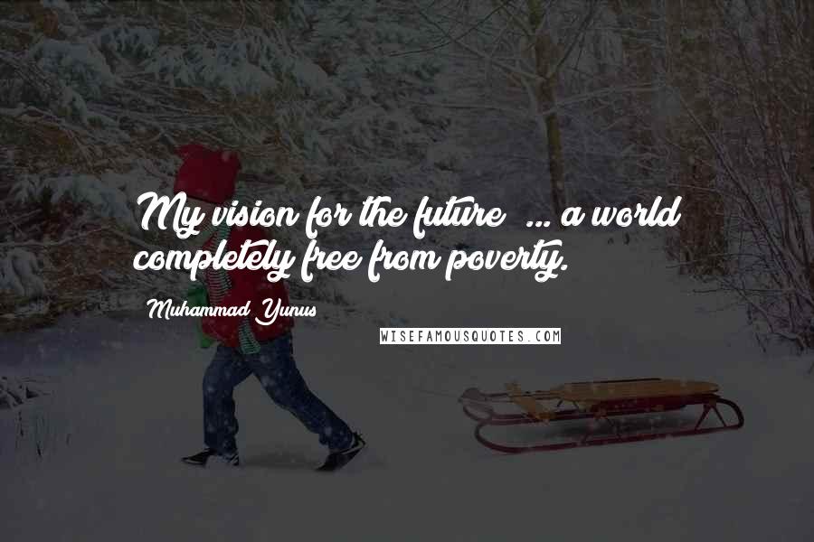 Muhammad Yunus Quotes: My vision for the future? ... a world completely free from poverty.