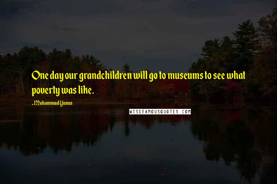 Muhammad Yunus Quotes: One day our grandchildren will go to museums to see what poverty was like.