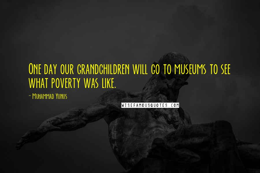 Muhammad Yunus Quotes: One day our grandchildren will go to museums to see what poverty was like.