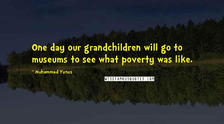 Muhammad Yunus Quotes: One day our grandchildren will go to museums to see what poverty was like.