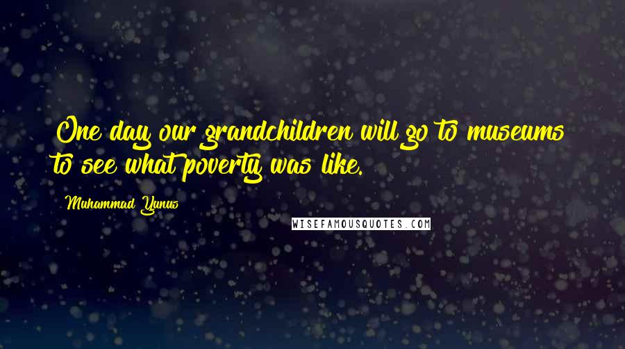 Muhammad Yunus Quotes: One day our grandchildren will go to museums to see what poverty was like.