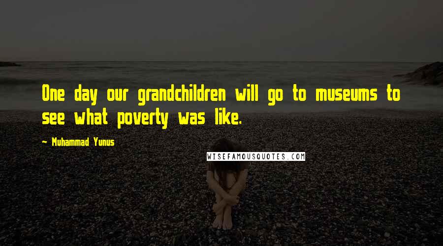 Muhammad Yunus Quotes: One day our grandchildren will go to museums to see what poverty was like.