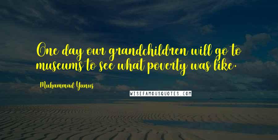 Muhammad Yunus Quotes: One day our grandchildren will go to museums to see what poverty was like.