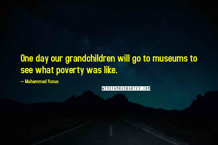 Muhammad Yunus Quotes: One day our grandchildren will go to museums to see what poverty was like.