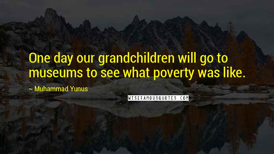 Muhammad Yunus Quotes: One day our grandchildren will go to museums to see what poverty was like.