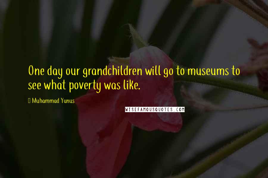 Muhammad Yunus Quotes: One day our grandchildren will go to museums to see what poverty was like.