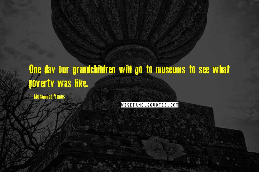 Muhammad Yunus Quotes: One day our grandchildren will go to museums to see what poverty was like.