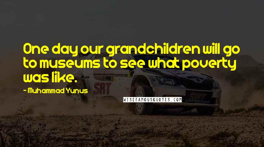 Muhammad Yunus Quotes: One day our grandchildren will go to museums to see what poverty was like.