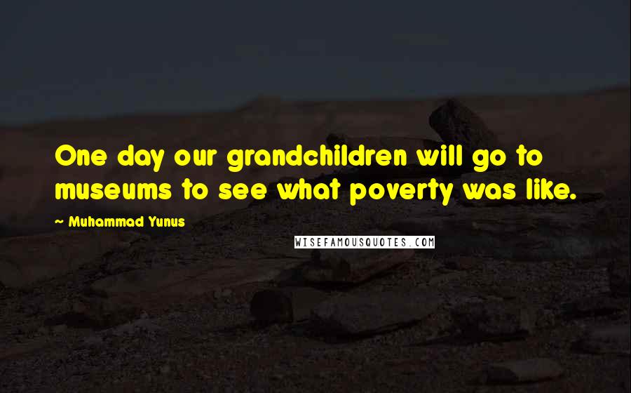 Muhammad Yunus Quotes: One day our grandchildren will go to museums to see what poverty was like.