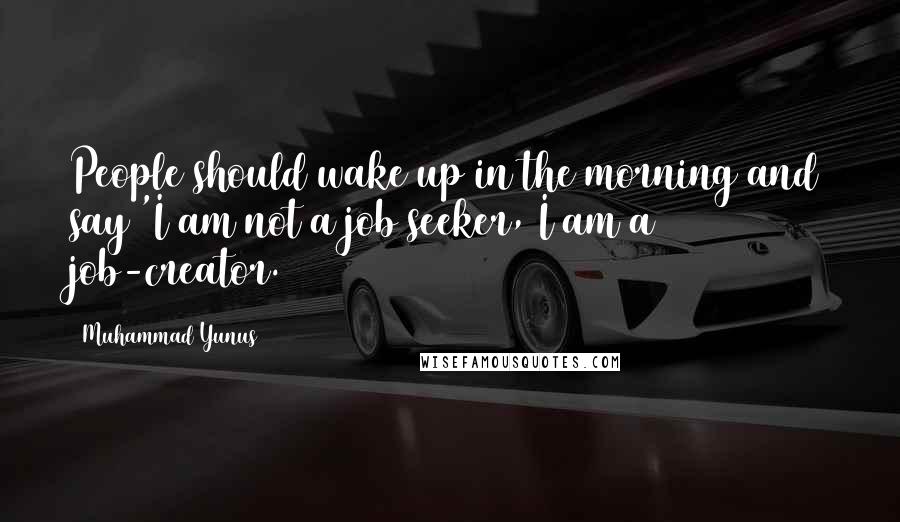 Muhammad Yunus Quotes: People should wake up in the morning and say 'I am not a job seeker, I am a job-creator.