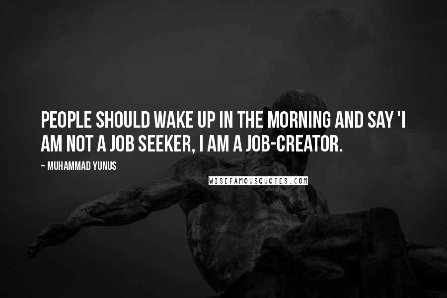 Muhammad Yunus Quotes: People should wake up in the morning and say 'I am not a job seeker, I am a job-creator.