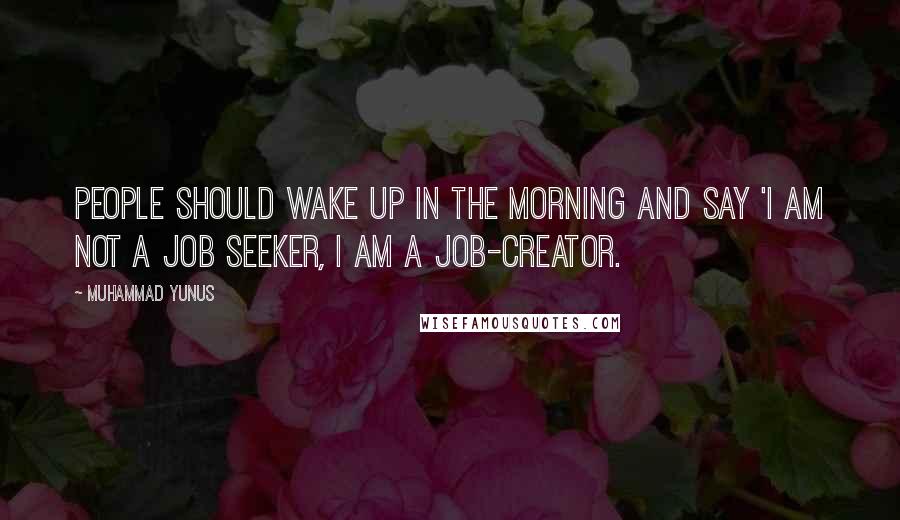 Muhammad Yunus Quotes: People should wake up in the morning and say 'I am not a job seeker, I am a job-creator.