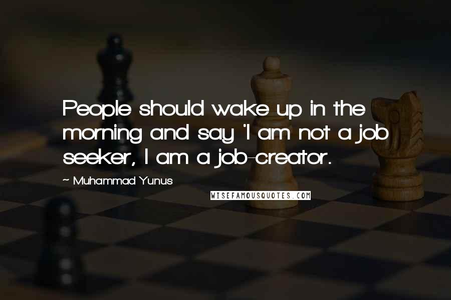 Muhammad Yunus Quotes: People should wake up in the morning and say 'I am not a job seeker, I am a job-creator.