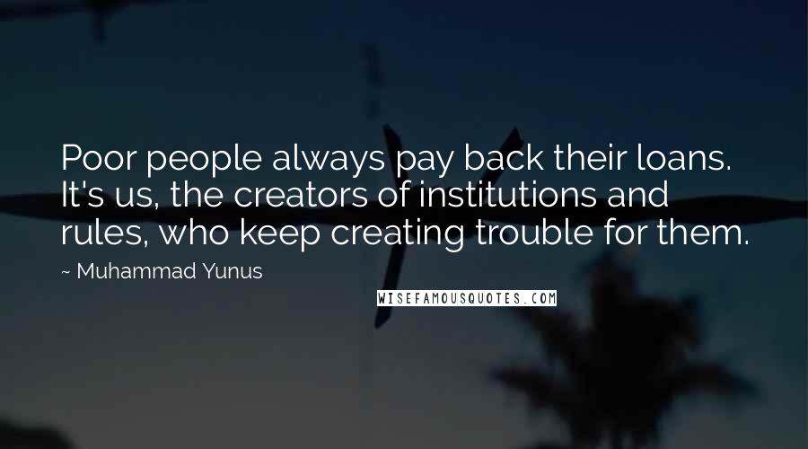 Muhammad Yunus Quotes: Poor people always pay back their loans. It's us, the creators of institutions and rules, who keep creating trouble for them.