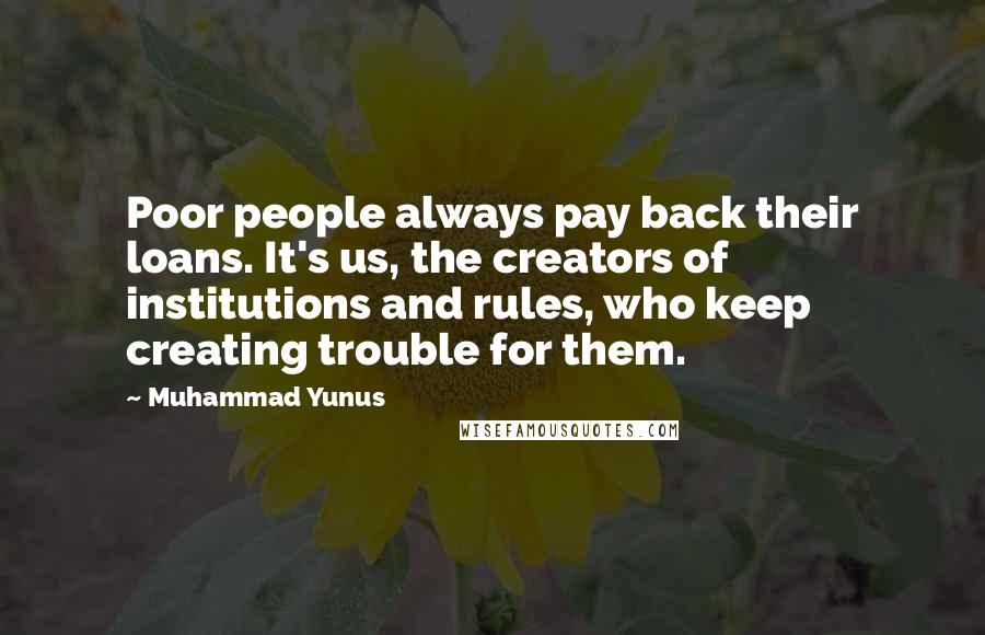 Muhammad Yunus Quotes: Poor people always pay back their loans. It's us, the creators of institutions and rules, who keep creating trouble for them.